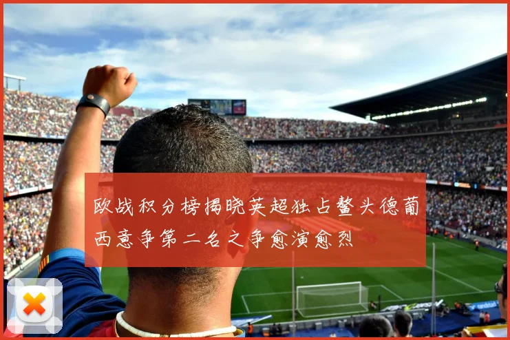 欧战积分榜揭晓英超独占鳌头德葡西意争第二名之争愈演愈烈
