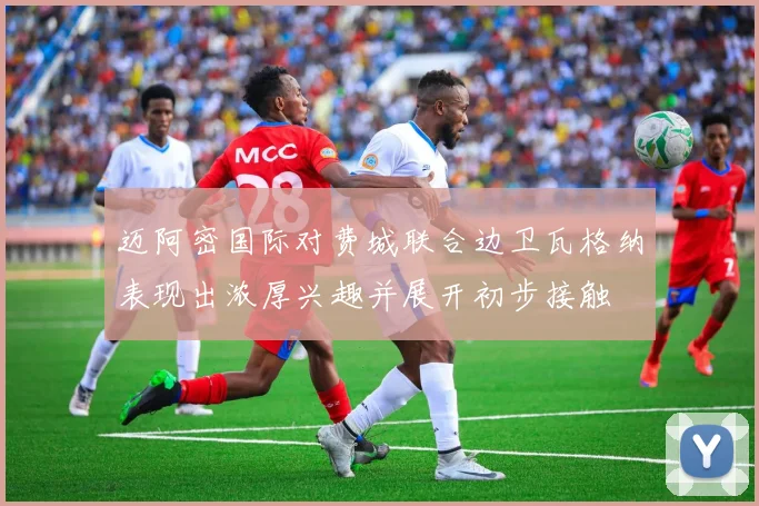 迈阿密国际对费城联合边卫瓦格纳表现出浓厚兴趣并展开初步接触