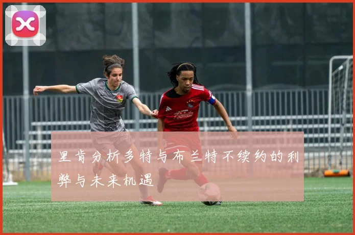 里肯分析多特与布兰特不续约的利弊与未来机遇