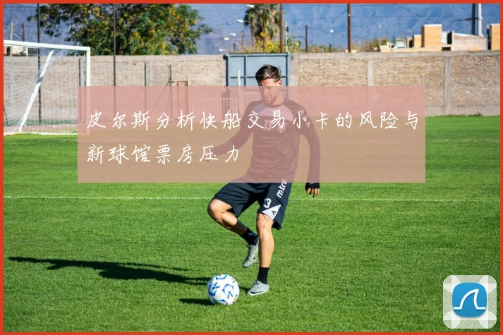 皮尔斯分析快船交易小卡的风险与新球馆票房压力
