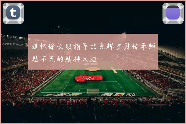 追忆徐长锁指导的光辉岁月传承师恩不灭的精神火炬