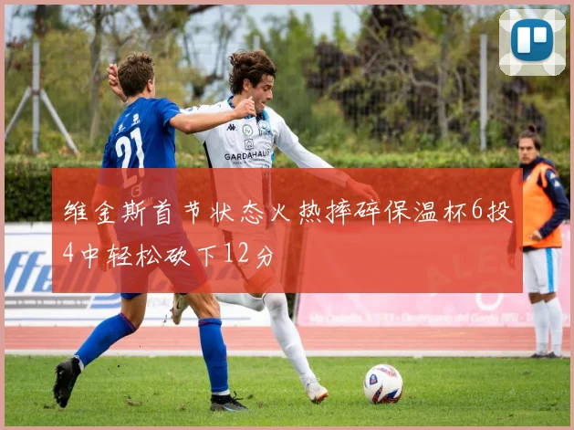 维金斯首节状态火热摔碎保温杯6投4中轻松砍下12分