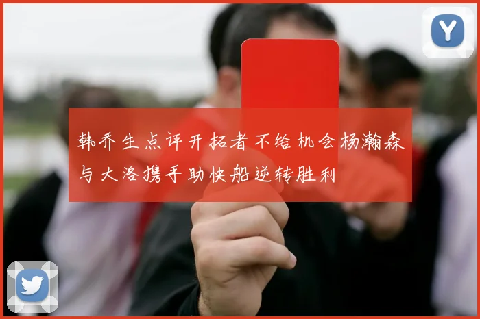 韩乔生点评开拓者不给机会杨瀚森与大洛携手助快船逆转胜利