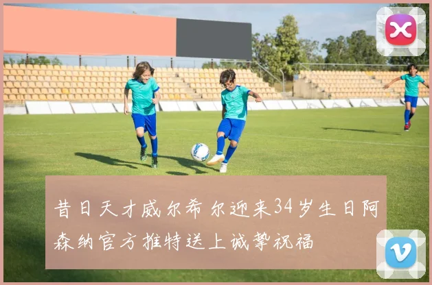 昔日天才威尔希尔迎来34岁生日阿森纳官方推特送上诚挚祝福