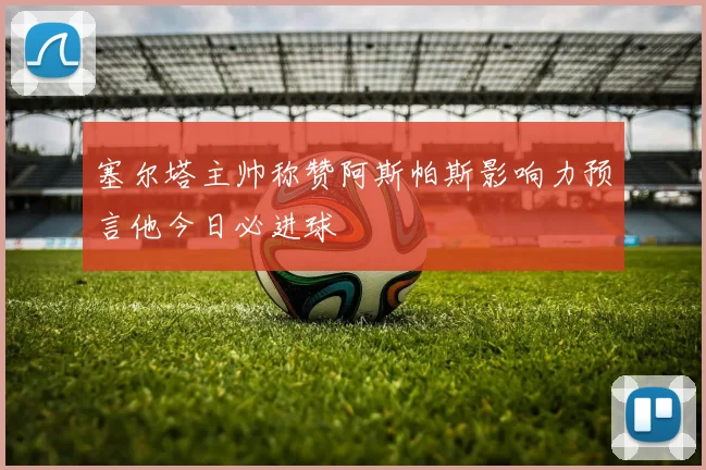 塞尔塔主帅称赞阿斯帕斯影响力预言他今日必进球