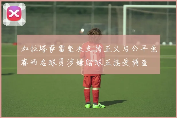 加拉塔萨雷坚决支持正义与公平竞赛两名球员涉嫌赌球正接受调查