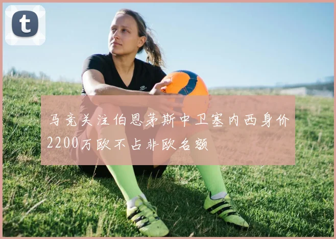 马竞关注伯恩茅斯中卫塞内西身价2200万欧不占非欧名额