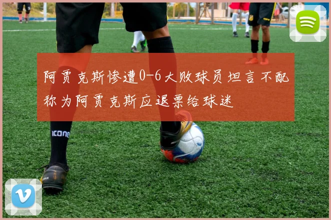阿贾克斯惨遭0-6大败球员坦言不配称为阿贾克斯应退票给球迷