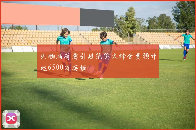 利物浦有意引进范德文转会费预计达6500万英镑