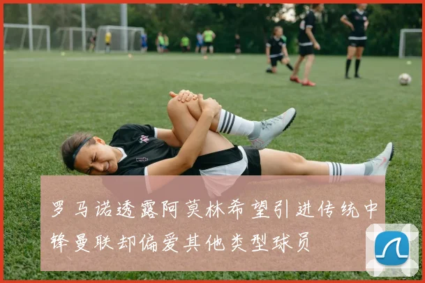 罗马诺透露阿莫林希望引进传统中锋曼联却偏爱其他类型球员