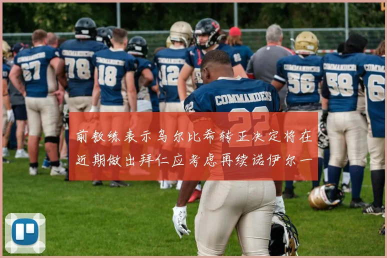 前教练表示乌尔比希转正决定将在近期做出拜仁应考虑再续诺伊尔一年合同