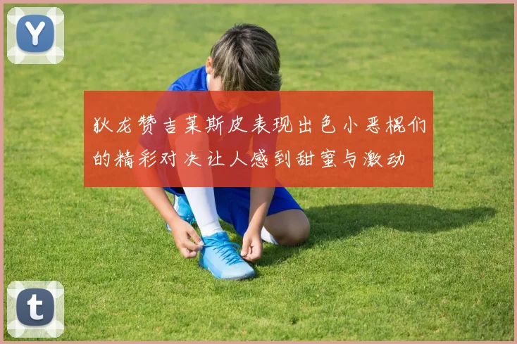 狄龙赞吉莱斯皮表现出色小恶棍们的精彩对决让人感到甜蜜与激动