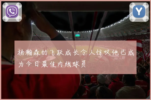 杨瀚森的飞跃成长令人惊叹他已成为今日最佳内线球员