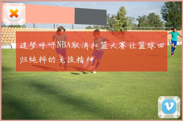 追梦呼吁NBA取消扣篮大赛让篮球回归纯粹的竞技精神