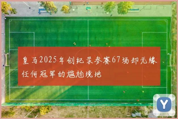 皇马2025年创纪录参赛67场却无缘任何冠军的尴尬境地
