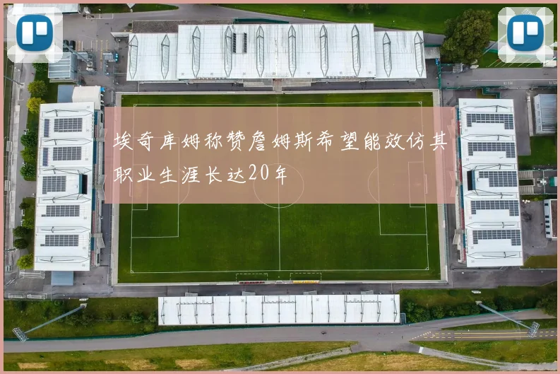 埃奇库姆称赞詹姆斯希望能效仿其职业生涯长达20年
