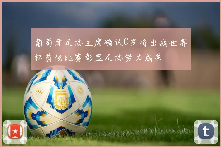 葡萄牙足协主席确认C罗将出战世界杯首场比赛彰显足协努力成果