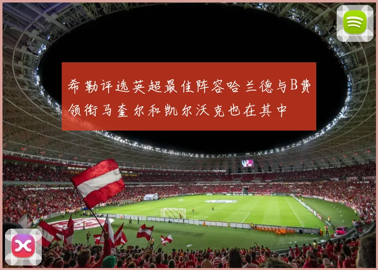 希勒评选英超最佳阵容哈兰德与B费领衔马奎尔和凯尔沃克也在其中