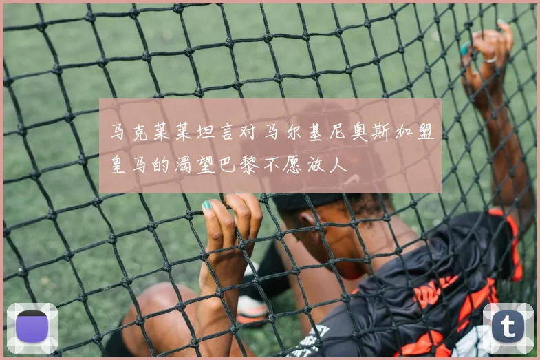 马克莱莱坦言对马尔基尼奥斯加盟皇马的渴望巴黎不愿放人