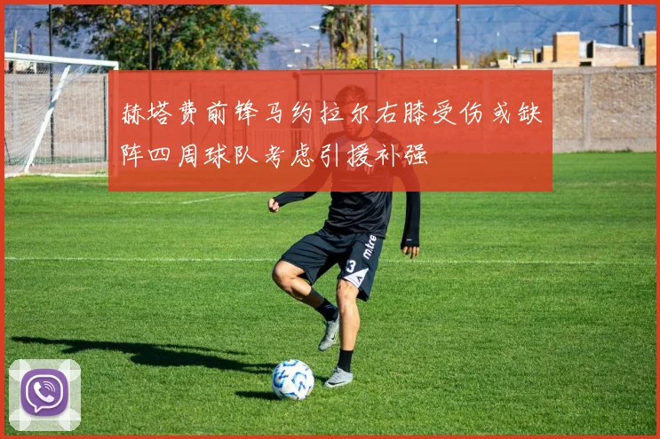赫塔费前锋马约拉尔右膝受伤或缺阵四周球队考虑引援补强