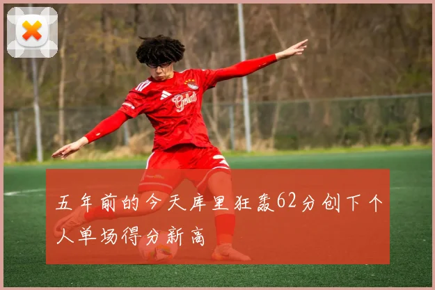 五年前的今天库里狂轰62分创下个人单场得分新高