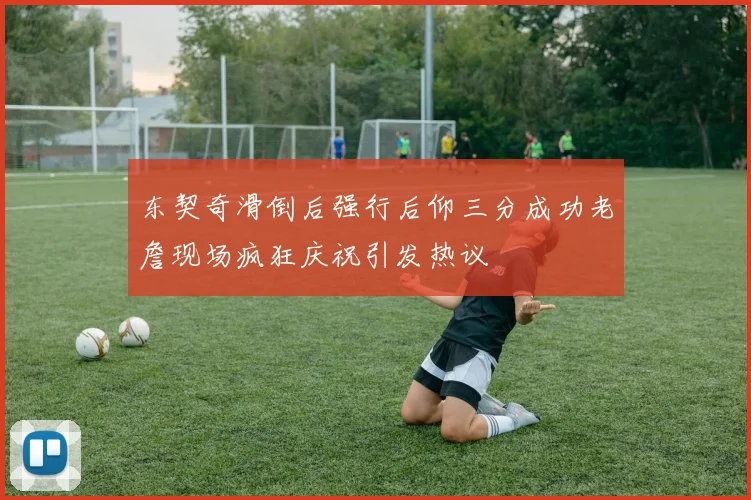 东契奇滑倒后强行后仰三分成功老詹现场疯狂庆祝引发热议