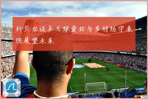 科贝尔谈乒乓球爱好与多特防守表现展望未来