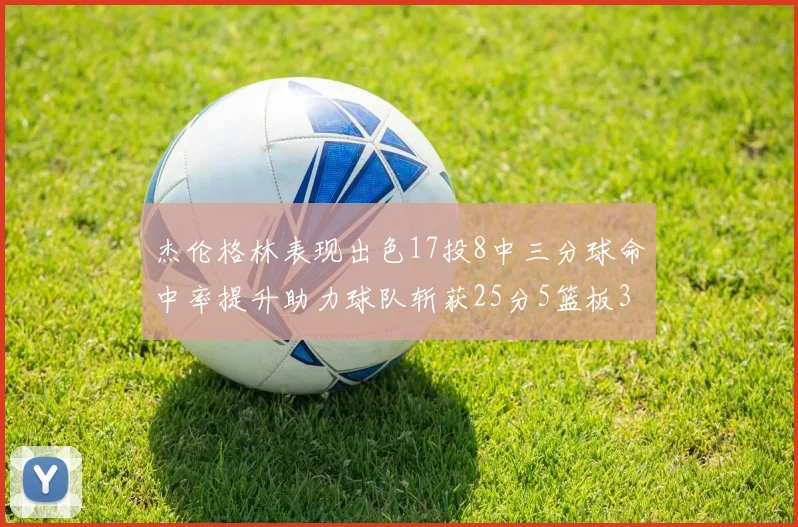 杰伦格林表现出色17投8中三分球命中率提升助力球队斩获25分5篮板3助攻