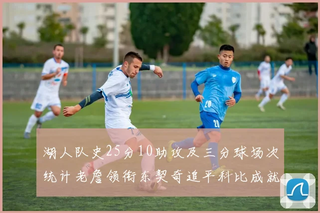 湖人队史25分10助攻及三分球场次统计老詹领衔东契奇追平科比成就