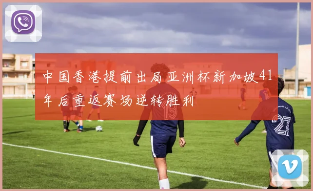 中国香港提前出局亚洲杯新加坡41年后重返赛场逆转胜利