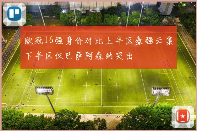 欧冠16强身价对比上半区豪强云集下半区仅巴萨阿森纳突出