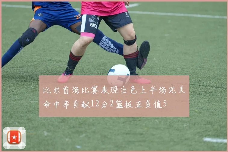 比尔首场比赛表现出色上半场完美命中率贡献12分2篮板正负值5