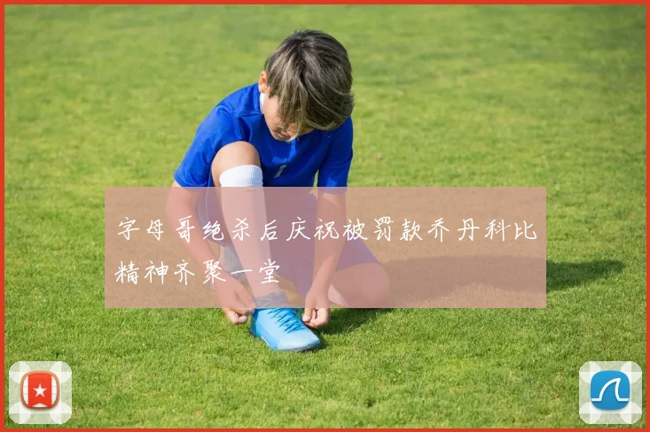 字母哥绝杀后庆祝被罚款乔丹科比精神齐聚一堂