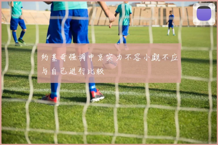 约基奇强调申京实力不容小觑不应与自己进行比较