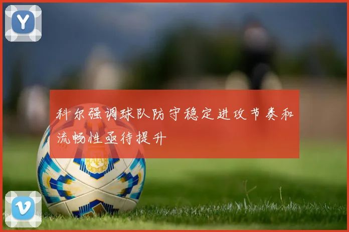 科尔强调球队防守稳定进攻节奏和流畅性亟待提升