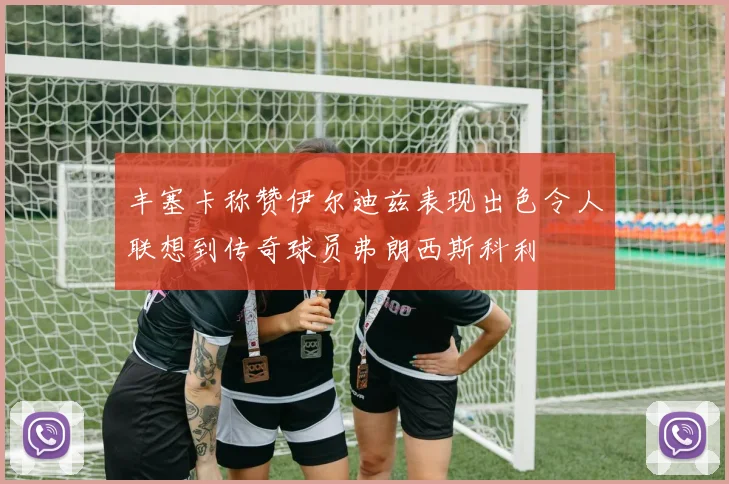 丰塞卡称赞伊尔迪兹表现出色令人联想到传奇球员弗朗西斯科利