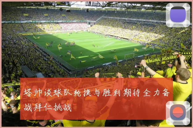 塔帅谈球队轮换与胜利期待全力备战拜仁挑战