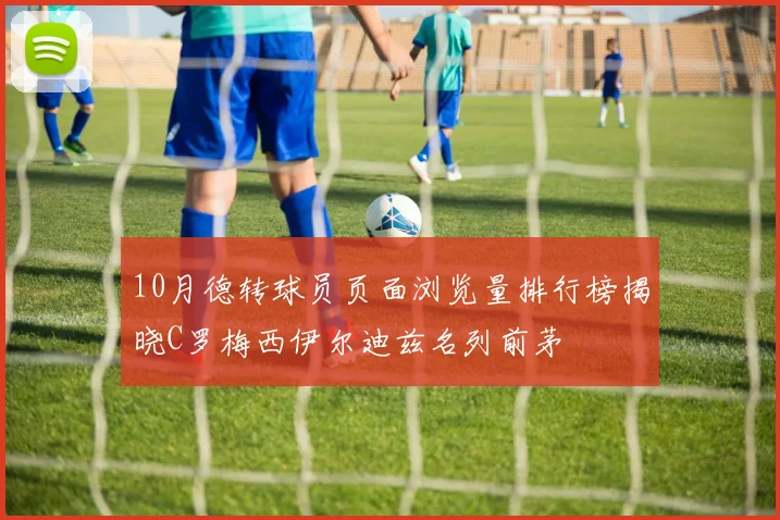 10月德转球员页面浏览量排行榜揭晓C罗梅西伊尔迪兹名列前茅