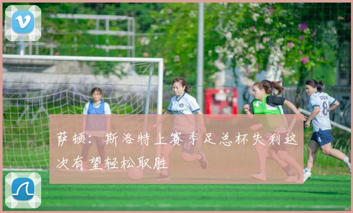 萨顿：斯洛特上赛季足总杯失利这次有望轻松取胜
