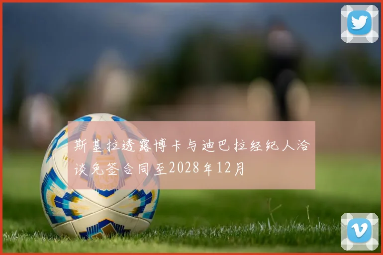 斯基拉透露博卡与迪巴拉经纪人洽谈免签合同至2028年12月