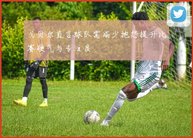 戈贝尔直言球队需减少抱怨提升比赛硬气与专注度