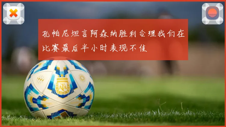 孔帕尼坦言阿森纳胜利合理我们在比赛最后半小时表现不佳