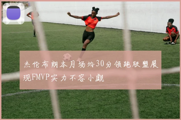 杰伦布朗本月场均30分领跑联盟展现FMVP实力不容小觑