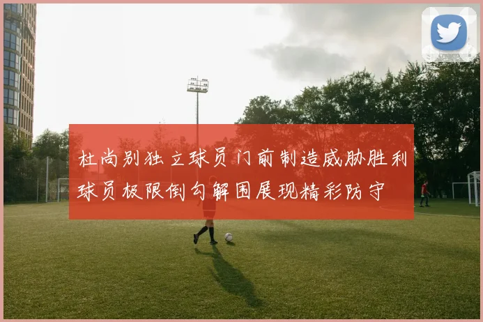 杜尚别独立球员门前制造威胁胜利球员极限倒勾解围展现精彩防守