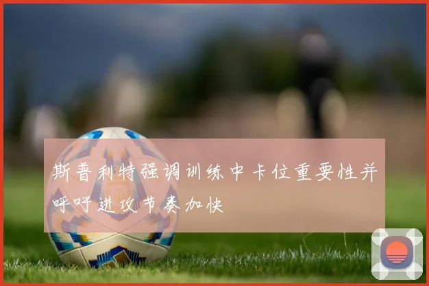 斯普利特强调训练中卡位重要性并呼吁进攻节奏加快