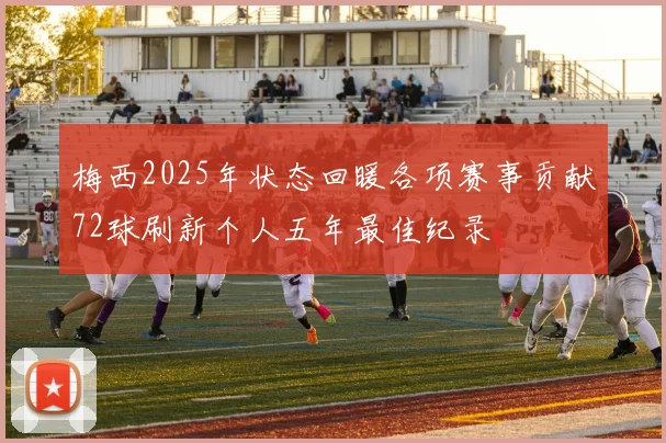 梅西2025年状态回暖各项赛事贡献72球刷新个人五年最佳纪录