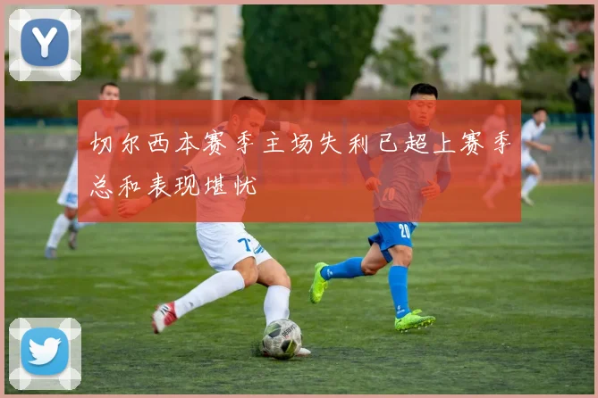 切尔西本赛季主场失利已超上赛季总和表现堪忧