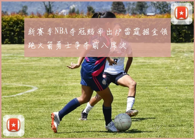 新赛季NBA夺冠赔率出炉雷霆掘金领跑火箭勇士争夺前八席次