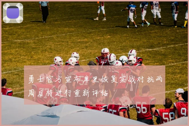 勇士官方宣布库里恢复实战对抗两周后将进行重新评估