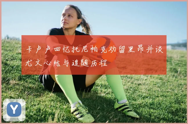 卡卢卢回忆托尼帕克劝留里昂并谈尤文心结与追随历程
